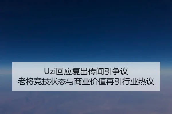 Uzi回应复出传闻引争议 老将竞技状态与商业价值再引行业热议