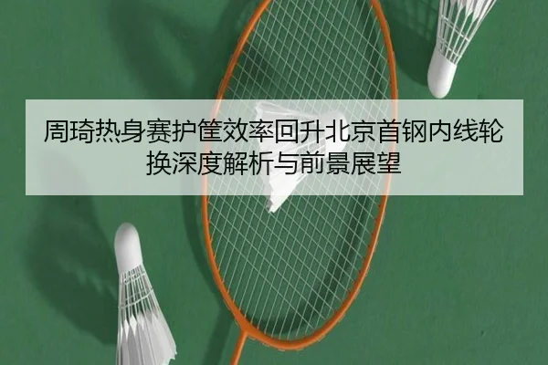 周琦热身赛护筐效率回升北京首钢内线轮换深度解析与前景展望